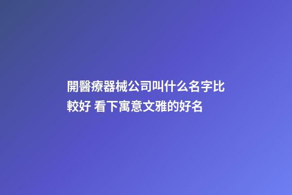 開醫療器械公司叫什么名字比較好 看下寓意文雅的好名-第1張-公司起名-玄機派